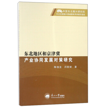 东北地区和京津冀产业协同发展对策研究/中国东北振兴研究院东北全面振兴高端智库系列研究报告