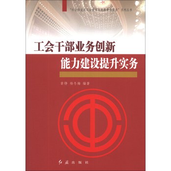 “社会转型期工会建设与创新管理实务”系列丛书：工会干部业务创新能力建设提升实务 