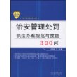 治安管理处罚执法办案规范与技能300问——公安机关执法规范化建设丛书